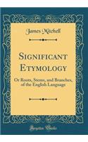 Significant Etymology: Or Roots, Stems, and Branches, of the English Language (Classic Reprint)
