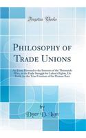 Philosophy of Trade Unions: An Essay Devoted to the Interests of the Thousands Who, in the Daily Struggle for Labor's Rights, Do Battle for the True Freedom of the Human Race (Classic Reprint)