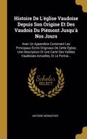 Histoire De L'église Vaudoise Depuis Son Origine Et Des Vaudois Du Piémont Jusqu'à Nos Jours: Avec Un Appendice Contenant Les Principaux Écrits Originaux De Cette Église, Une Description Et Une Carte Des Vallées Vaudoises Actuelles, Et Le Por