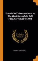 Francis Ball's Descendents; or The West Springfield Ball Family, From 1640-1902