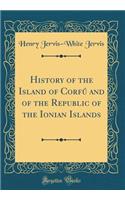 History of the Island of Corfú and of the Republic of the Ionian Islands (Classic Reprint)
