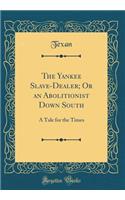 The Yankee Slave-Dealer; Or an Abolitionist Down South: A Tale for the Times (Classic Reprint)