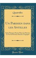 Un Parisien dans les Antilles: Saint Thomas; Puerto-Rico; La Havane; La Vie de Province Sous les Tropiques (Classic Reprint)
