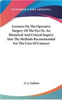 Lectures On The Operative Surgery Of The Eye Or, An Historical And Critical Inquiry Into The Methods Recommended For The Cure Of Cataract