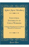 Industrial Instability of Child Workers: A Study of Employment-Certificate Records in Connecticut (Classic Reprint): A Study of Employment-Certificate Records in Connecticut (Classic Reprint)