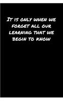 It Is Only When We Forget All Our Learning That We Begin To Know