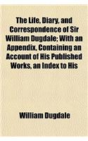 The Life, Diary, and Correspondence of Sir William Dugdale; With an Appendix, Containing an Account of His Published Works, an Index to His: (English)