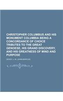 Christopher Columbus and His Monument Columbia Being a Concordance of Choice Tributes to the Great Genoese, His Grand Discovery, and His Greatness of