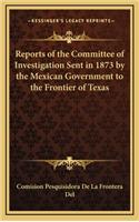 Reports of the Committee of Investigation Sent in 1873 by the Mexican Government to the Frontier of Texas