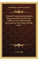 Manual Containing Information Respecting the Growth of Thea Manual Containing Information Respecting the Growth of the Mulberry Tree, with Suitable Directions for the Culture of Mulberry Tree, with Suitable Directions for the Culture of Silk (1832)