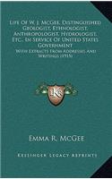 Life Of W. J. McGee, Distinguished Geologist, Ethnologist, Anthropologist, Hydrologist, Etc., In Service Of United States Government