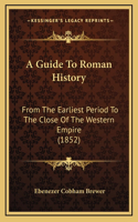 A Guide To Roman History: From The Earliest Period To The Close Of The Western Empire (1852)