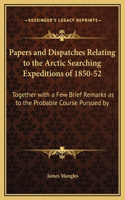 Papers and Dispatches Relating to the Arctic Searching Expeditions of 1850-52: Together with a Few Brief Remarks as to the Probable Course Pursued by