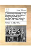 Memorial Presented to Queen Elizabeth, Against Her Majesty's Being Engross'd by Any Particular Favourite. Written by William Cecil, Lord Burleigh, ...