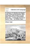 A catalogue of valuable and elegant books, being several libraries, lately purchased, many of them on royal paper, and bound in russia leather, ... to be sold, ... on Monday, the 21st of March, 1768, ... by William Cater, ...