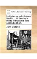 Institutes Or, Principles of Health ... Written by a Friend to Mankind. the Second Edition.