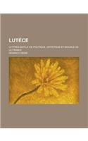 Lutece; Lettres Sur La Vie Politique, Artistique Et Sociale de la France: (French)