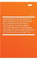 Observations on the Principles and Tendency of the East India Bills Proposed by the Right Honourable Charles James Fox, and the Right Honourable William Pitt, with Short Sketches of Their Political Characters