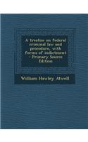 A Treatise on Federal Criminal Law and Procedure, with Forms of Indictment - Primary Source Edition