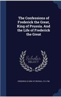 Confessions of Frederick the Great, King of Prussia. And the Life of Frederick the Great