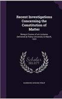 Recent Investigations Concerning the Constitution of Matter: Being a Course of six Lectures Delivered at Patna University in March, 1922