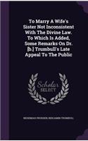 To Marry A Wife's Sister Not Inconsistent With The Divine Law. To Which Is Added, Some Remarks On Dr. [b.] Trumbull's Late Appeal To The Public