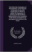 Poll of the Freeholders of Warwickshire, at the Election at Warwick, On the 31St October [&c.] to Which Is Added, the Arguments of Counsel, and the Evidence Adduced Before the Committee of the House of Commons for and Against the Petition of the Co