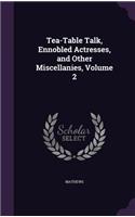 Tea-Table Talk, Ennobled Actresses, and Other Miscellanies, Volume 2