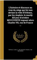 L'histoire et discours au vray du siège qui fut mis devant la ville d'Orléans, par les Anglois, le mardy XII jour d'octobre MCCCCXXVII regnant alors Charles VII, roy de France ...