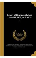Report of Hearings of June 12 and 18, 1902, on S. 4825