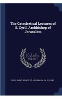 The Catechetical Lectures of S. Cyril, Archbishop of Jerusalem