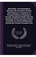 Neutrality. Correspondence Between the Secretary of State and Chairman, Committee on Foreign Relations, Relating to Certain Complaints Made That the American Government has Shown Partiality to Certain Belligerants During the Present European War