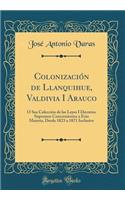 ColonizaciÃ³n de Llanquihue, Valdivia I Arauco: O Sea ColecciÃ³n de Las Leyes I Decretos Supremos Concernientes a Esta Materia, Desde 1823 a 1871 Inclusive (Classic Reprint)