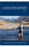 Funny Thing Happened on the Way to the Trout Stream: 40 years trout fishing in Europe and North America