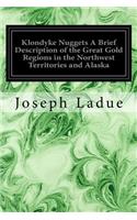 Klondyke Nuggets A Brief Description of the Great Gold Regions in the Northwest Territories and Alaska