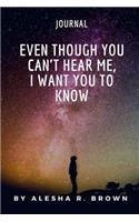 Even Though You Can't Hear Me, I Want you To Know (Journal)