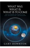 What Was What Is What Is To Come: An eye-opener for people of all ages, nationalities, and religions