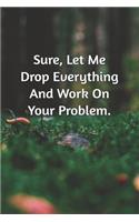 Sure, Let Me Drop Everything and Work On Your Problem.: Journal Notebook for Bosses, Managers and Coworkers - Perfect Office GAG Gift for Birthdays and Other Holidays - Size 6 x 9 - 120 lined pages -