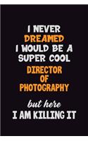 I Never Dreamed I would Be A Super Cool Director of Photography But Here I Am Killing It: 6x9 120 Pages Career Pride Motivational Quotes Blank Lined Job Notebook Journal