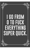 I Go from 0 to Fuck Everything Super Quick.: : Funny Sarcastic Office Gag Gifts For Coworkers Birthday, Christmas Holiday Gift, blank lined beautiful wide rule paper 6" X 9" 119 pages Diary Jou