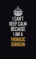 I Can't Keep Calm Because I Am A Thoracic Surgeon: Motivational Career Pride Quote 6x9 Blank Lined Job Inspirational Notebook Journal