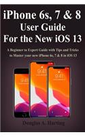 iPhone 6s, 7 & 8 User Guide for the New iOS 13: A Beginner to Expert Guide with Tips and Tricks to Master your new iPhone 6s, 7 & 8 in iOS 13