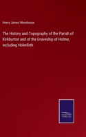 History and Topography of the Parish of Kirkburton and of the Graveship of Holme, including Holmfirth