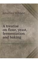 A Treatise on Flour, Yeast, Fermentation and Baking