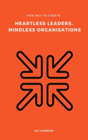 How Not to Create Heartless Leaders, Mindless Organisations