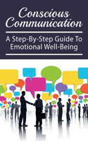 Conscious Communication: A Step-Bu-Step Guide To Emotional Well-Being: How Do You Communicate With Consciousness?