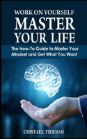 Work on Yourself: Master Your Life: The How-To Guide to Master Your Mindset and Get What You Want