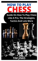 How to Play Chess: Guide On How To Play Chess Like A Pro, The Strategies, Tactics And Lots More