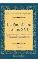 Le Procï¿½s de Louis XVI, Vol. 9: Ou Collection Complette, Des Opinions, Discours Et Mï¿½moires Des Membres de la Convention Nationale, Sur Les Crimes de Louis XVI (Classic Reprint)