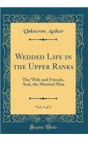 Wedded Life in the Upper Ranks, Vol. 1 of 2: The Wife and Friends, And, the Married Man (Classic Reprint)